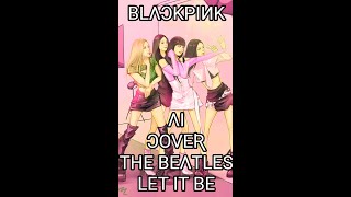 LET IT BE BLACKPINK AI COVER THE BEATLES [upl. by Bakemeier324]