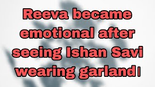 Reeva became emotional after seeing Ishan Savi wearing garland। [upl. by Jung]