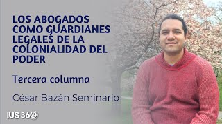 Tercera Columna  Los abogados como guardianes legales de la Colonialidad del Poder  César Bazán [upl. by Rdnaskela23]