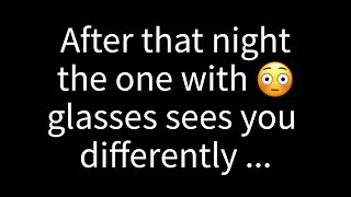 Since that night the person with glasses views you in a completely different way because  S [upl. by Osyth]