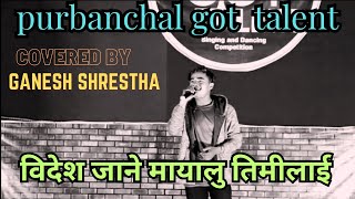 Bidesh Jane mayalu timilai song PURBAANCHAL GOT TALENT covered by Ganesh shrestha [upl. by Keese]