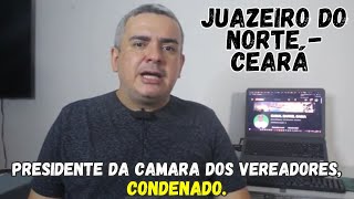 PRESIDENTE DA CAMARA DOS VEREADORES de JUAZEIRO do NORTE  CEARÁ CONDENADO [upl. by Elizabet]