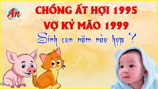 Chồng Ất Hợi 1995 Vợ Kỷ Mão 1999 Sinh Con Năm Nào Để Gia Đình Hạnh Phúc [upl. by Nabatse]