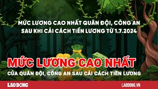 Mức lương cao nhất của quân đội công an sau cải cách tiền lương năm 2024  Báo Lao Động [upl. by Asilef]