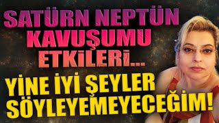 SATÜRN NEPTÜN KAVUŞUMU ETKİLERİ YİNE İYİ ŞEYLER SÖYLEYEMEYECEĞİM [upl. by Odlanier]