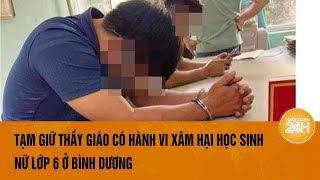 Vụ việc xâm hại học sinh nữ tại Bình Dương Giáo viên đã bị tạm giữ  Toàn cảnh 24h [upl. by Colt]