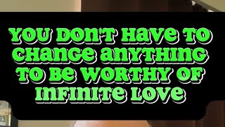 You dont have to Change Anything to be Worthy of Infinite Love [upl. by Dennet]