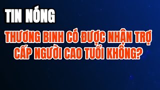 TIN NÓNG Thương binh có được hưởng trợ cấp người cao tuổi [upl. by Enait]