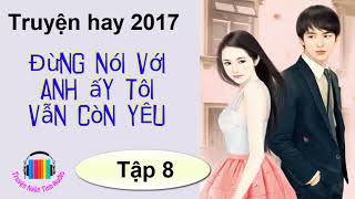 Truyện ngôn tình hiện đại hay 2017  Đừng Nói Với Anh Ấy Tôi Vẫn Còn Yêu  Tác giả Lục Xu P8 [upl. by Tami]