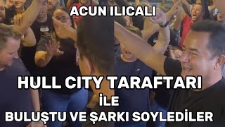 ACUN ILICALI HULL CITY TARAFTARI İLE BULUŞTU VE ŞARKI SÖYLEDİLER [upl. by Anhavas]