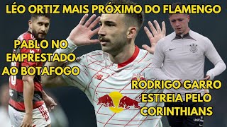 LÉO ORTIZ MAIS PRÓXIMO DO FLAMENGO  RODRIGO GARRO ESTREIA PELO CORINTHIANS  PABLO NO BOTAFOGO [upl. by Rosalba]