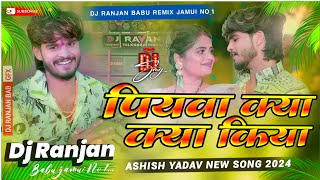 Dj Ranjan Babu  पियवा क्या क्या किया  Ashish Yadav Ka New Song 2024  Piywa Kya Kya Kiya Dj Remix [upl. by Ainomar]