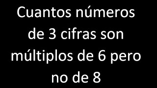 Cuantos números de 3 cifras son múltiplos de 6 pero no de 8 [upl. by Ignacio]