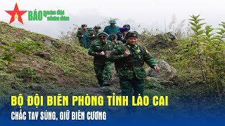 Bộ đội Biên phòng tỉnh Lào Cai chắc tay súng giữ biên cương  Báo QĐND [upl. by Negroj]