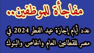 مفاجأة للموظفين عدد أيام إجازة عيد الفطر 2024 في مصر للقطاعين العام والخاص والبنوك [upl. by Aynom]