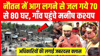 नौतन में आग लगने से जल गए 70 से 80 घर Manish Kashyap गाँव पहुंच अधिकारियों की लगाई क्लास ।। [upl. by Mano]