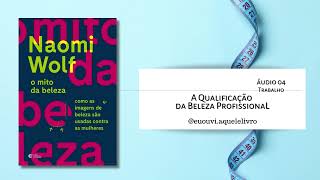 Áudio 04  Trabalho  A Qualificação de Beleza Profissional  O Mito da Beleza  Naomi Wolf [upl. by Shandra]