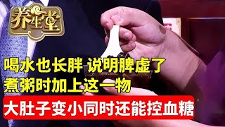 养生堂 肥胖 中医 健康 喝水也长胖，说明脾虚了！煮粥时加上一物，大肚子逐渐变小，健脾同时还能控制血脂血糖 [upl. by Vowel207]