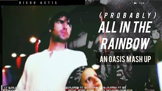 PROBABLY ALL IN THE RAINBOW  AN OASIS MASH UP [upl. by Ziom]