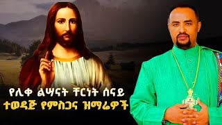 የሊቀ ልሣናት ቸርነት ሰናይ የተመረጡ ግሩም የሆኑ የምስጋና መዝሙር ስብስብEthiopian Orthodox Tewahdo Mezmur 2024Chernet Senai [upl. by Idnyc]