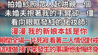 【完結】拍婚紗照 眾人起哄親一個，未婚夫抱著我的手臂卻一僵，看向眼眶發紅的化妝師：漫漫 我的新娘本該是你，瞬間全場一片死寂 看著二人情侶對戒，這樣做 接下來發生的事讓他後悔終身【爽文】【婚姻】【豪門】 [upl. by Monika973]