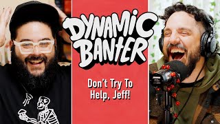 Dont Try To Help Jeff  Dynamic Banter 402 [upl. by Ause]