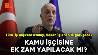 TÜRKİŞ Başkanı Atalay Bakan Işıkhanla görüşecek Kamu işçisine ek zam yapılacak mı [upl. by Stanwin]