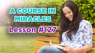 A Course In Miracles  Lesson 127 [upl. by Mavis]