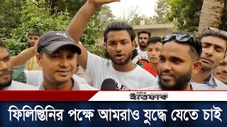 ফিলিস্তিনির পক্ষে আমরাও যুদ্ধে যেতে চাই বাংলাদেশী যুবক  Israel Palestine  Daily Ittefaq [upl. by Toney249]