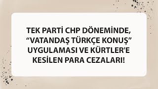 TEK PARTÄ° CHP DÃ–NEMÄ°NDE â€œVATANDAÅž TÃœRKÃ‡E KONUÅžâ€ UYGULAMASI VE KÃœRTLERE KESÄ°LEN PARA CEZALARI [upl. by Aletha]