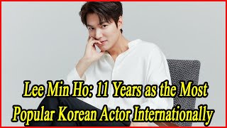 Lee Min Ho 11 Years as the Most Popular Korean Actor Internationally [upl. by Ahsemrak618]