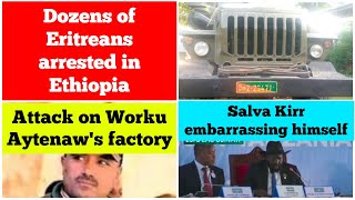 Dozens of Eritreans arrested in Ethiopia  Worku Aytenews oil factory under attack  Salva Kirr [upl. by Kynthia]