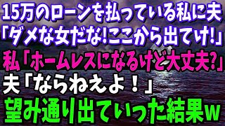 【スカッと】15万のローンを払っている私に夫「やっぱりダメな女だな！お前ここから出てけ！」私「ホームレスになるけど大丈夫 」夫「ならねえよ！」→お望み通り出ていった結果 [upl. by Gisela]