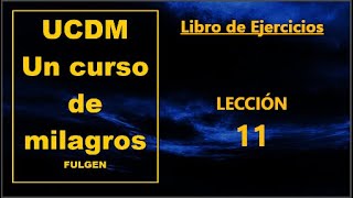 Lección 11 del Libro de Ejercicios de Un curso de milagros UCDM Fulgen🔵🔵🔵🔵 [upl. by Luelle]