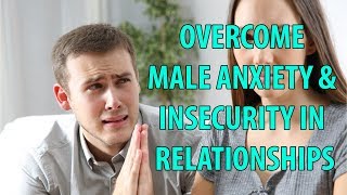 Overcome Male Anxiety and Insecurity in Relationships [upl. by Nrehtac533]