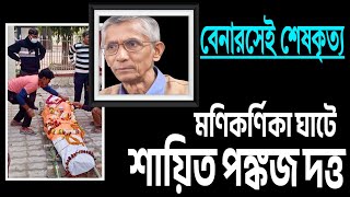 নশ্বর দেহটাও ফিরল না কলকাতায় ।। মণিকর্ণিকা ঘাটেই হচ্ছে শেষকৃত্য পঙ্কজ দত্তের ।। [upl. by Jammin]