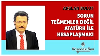 ARSLAN BULUT  quotSORUN TEĞMENLER DEĞİL ATATÜRK İLE HESAPLAŞMAKquot  Köşe Yazısı Dinle [upl. by Alexandra560]