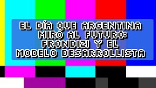 El día que Argentina miró al futuro Frondizi y el modelo Desarrollista [upl. by Seidnac52]