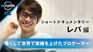 【DNG PLAYERS】22 ショートドキュメンタリー レバ編 ～若くして世界で実績を上げたプロゲーマー～ [upl. by Nellek]