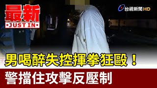 男喝醉失控揮拳狂毆！ 警擋住攻擊反壓制【最新快訊】 [upl. by Asenaj]