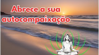 Abrace a sua Autocompaixão  Meditação Profunda [upl. by Ilamad]