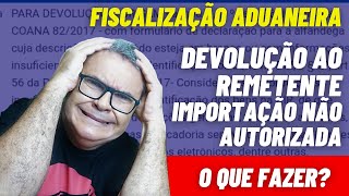 FISCALIZAÃ‡ÃƒO ADUANEIRA  DEVOLUÃ‡ÃƒO AO REMETENTE  IMPORTAÃ‡ÃƒO NÃƒO AUTORIZADA E AGORA O QUE FAZER [upl. by Greeley]