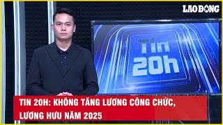 Tin 20h Không tăng lương công chức lương hưu năm 2025 Báo Lao Động [upl. by Cornelie]