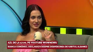 Bianca Comanici declaratii despre despartirea de iubitul albanez AZI ora 1700 pe WOWnewsKanalD [upl. by Akino]