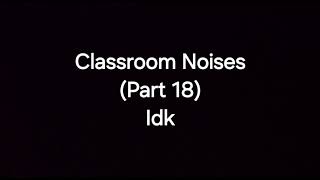 Classroom Nosies Part 18 IDK [upl. by Kciderf]