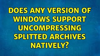 Does any version of Windows support uncompressing splitted archives natively [upl. by Agrippina]