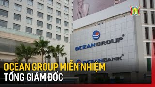 Ocean Group miễn nhiệm Tổng Giám đốc  Tin tức [upl. by Wilbur]