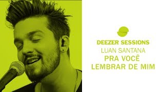 Luan Santana  Pra Você Lembrar de Mim  Deezer Sessions [upl. by Ynohta]