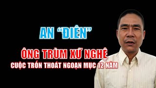 Tiểu sử An “điên”  Ông trùm xứ Nghệ một thời amp Cuộc trốn thoát ngoạn mục 12 năm [upl. by Eirak]