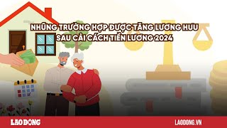 Những trường hợp được tăng lương hưu sau cải cách tiền lương năm 2024 Báo Lao Động [upl. by Landau948]